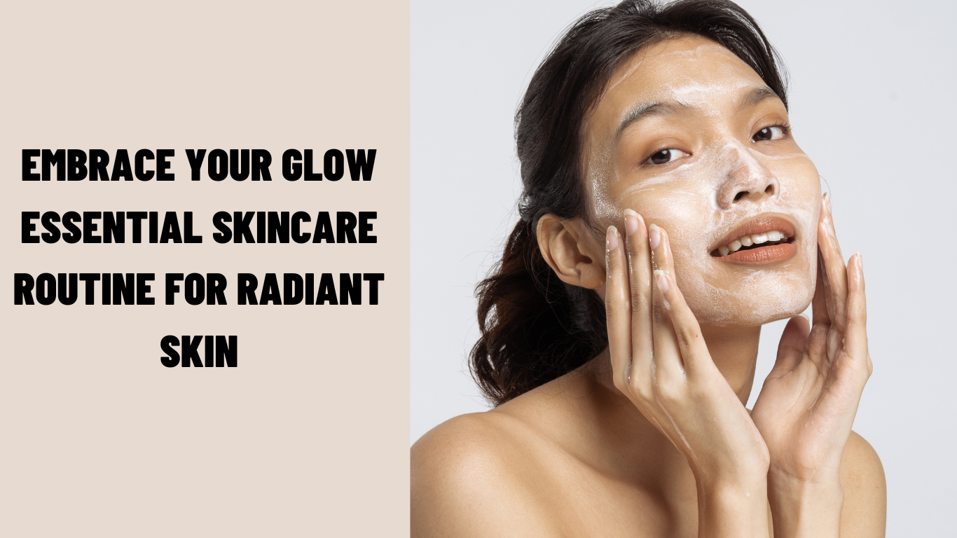 Embrace Your Glow: Essential Skincare Routine for Radiant Skin