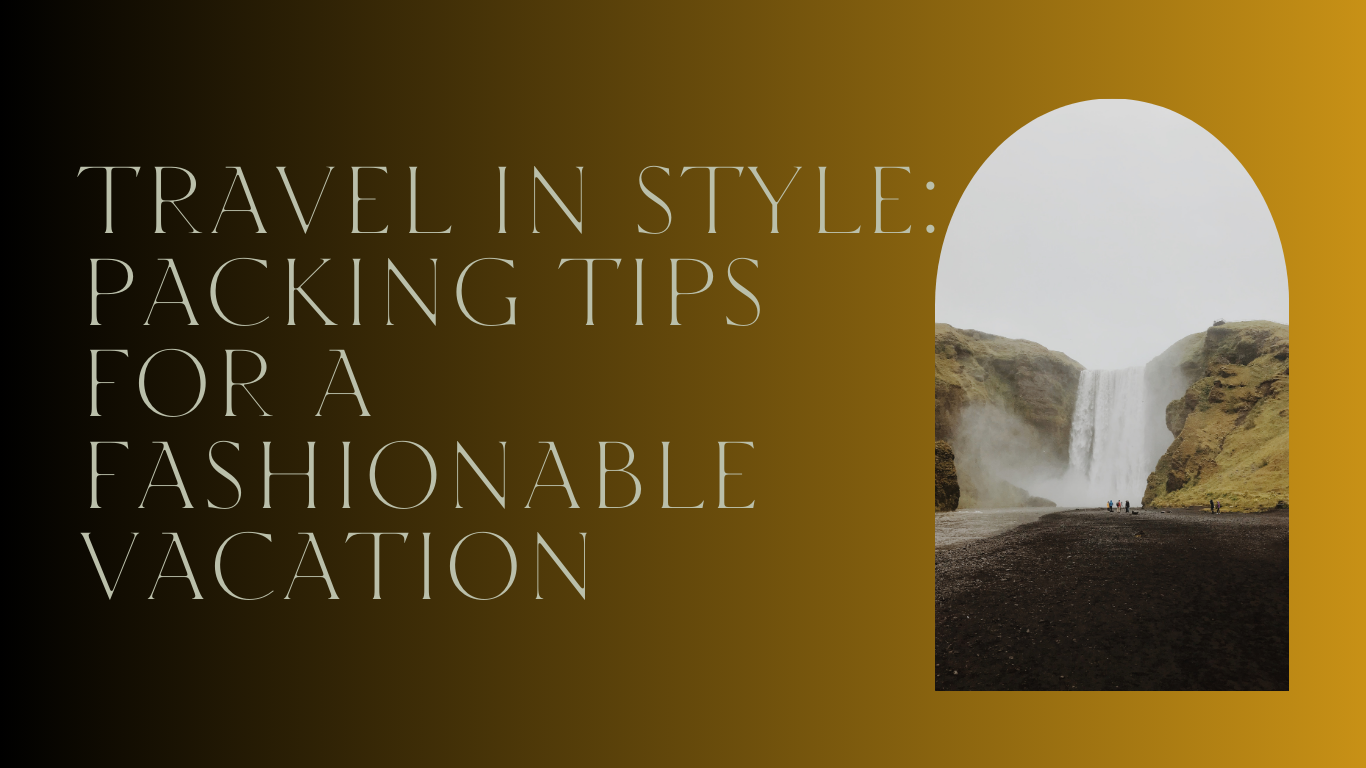 Travel in Style: Packing Tips for a Fashionable Vacation