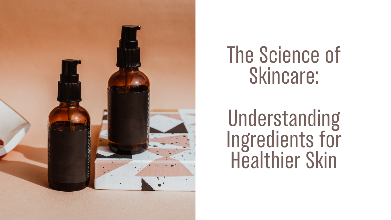 The Science of Skincare: Understanding Ingredients for Healthier Skin